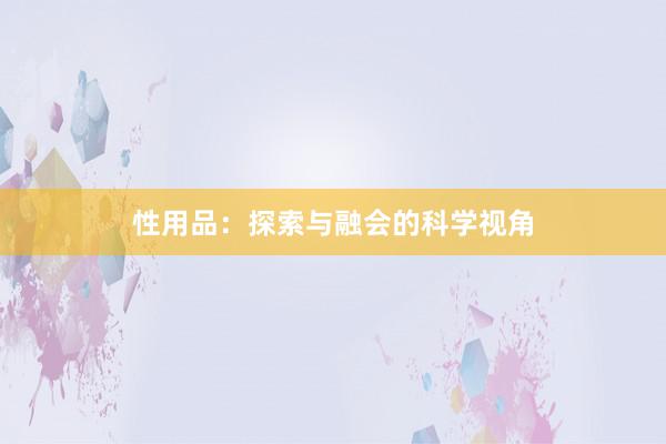 性用品：探索与融会的科学视角