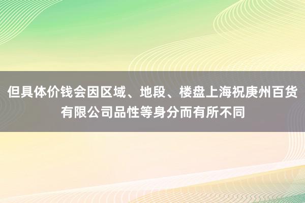 但具体价钱会因区域、地段、楼盘上海祝庚州百货有限公司品性等身分而有所不同