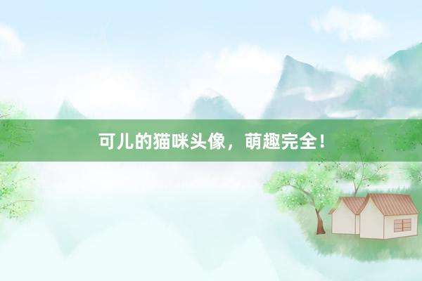 可儿的猫咪头像，萌趣完全！
